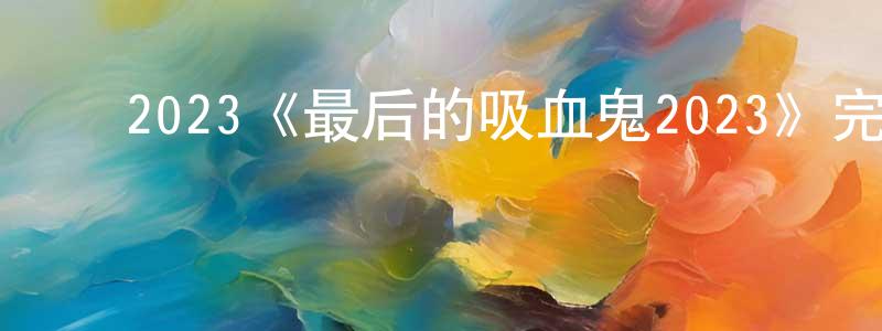 ﻿陈岳顺发布﻿2023《最后的吸血鬼2023》完整版电影/在线观看/百度云-美剧天堂